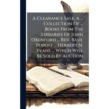 A Clearance Sale. A ... Collection Of ... Books From The Libraries Of John Oxenford ... Rev. Basil Popoff ... Herbert N. Evans ... Which Will Be Sold By Auction