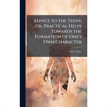 Advice to the Teens; Or, Practical Helps Towards the Formation of One’s Own Character