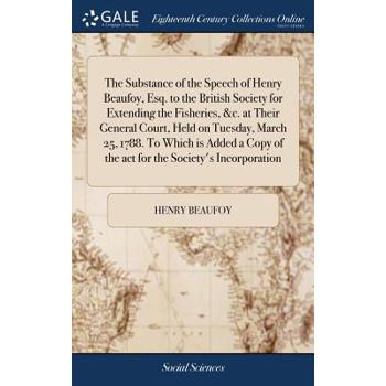 The Substance of the Speech of Henry Beaufoy, Esq. to the British Society for Extending the Fisheries, &c. at Their General Court, Held on Tuesday, March 25, 1788. to Which Is Added a Copy of the ACT