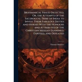 Brahminical Fraud Detected, Or, the Attempts of the Sacerdotal Tribe of India to Invest Their Fabulous Deities and Heroes With the Honours and Attributes of the Christian Messiah Examined, Exposed, an