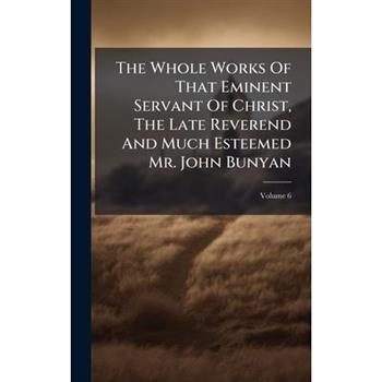 The Whole Works Of That Eminent Servant Of Christ, The Late Reverend And Much Esteemed Mr. John Bunyan