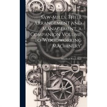 Saw-Mills, Their Arrangement and Management, a Companion Volume to 'woodworking Machinery'