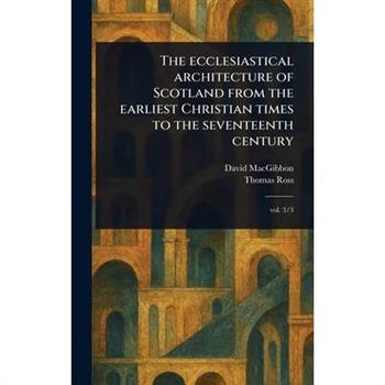 The Ecclesiastical Architecture of Scotland From the Earliest Christian Times to the Seventeenth Century