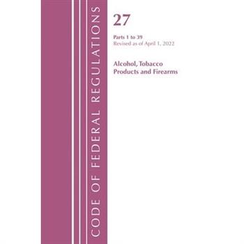 Code of Federal Regulations, Title 27 Alcohol Tobacco Products and Firearms 1-39, Revised as of April 1, 2022