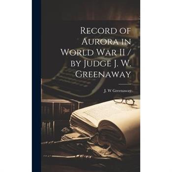 Record of Aurora in World War II / by Judge J. W. Greenaway