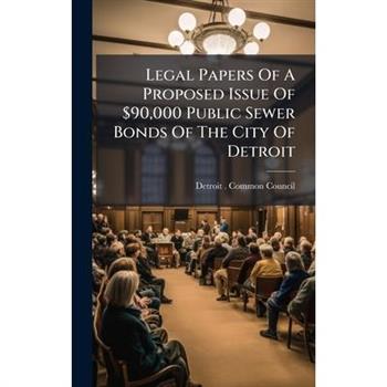 Legal Papers Of A Proposed Issue Of $90,000 Public Sewer Bonds Of The City Of Detroit