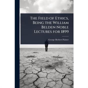 The Field of Ethics, Being the William Belden Noble Lectures for 1899