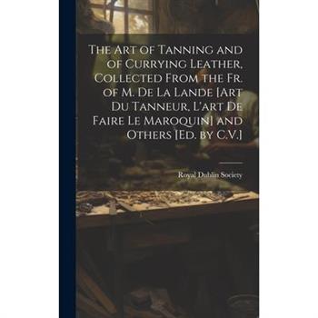 The Art of Tanning and of Currying Leather, Collected From the Fr. of M. De La Lande [Art Du Tanneur, L’art De Faire Le Maroquin] and Others [Ed. by C.V.]