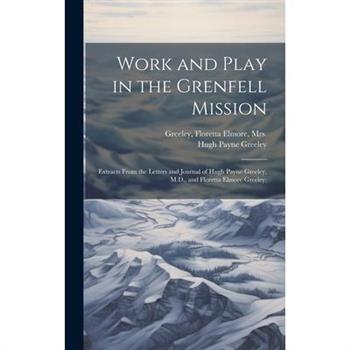 Work and Play in the Grenfell Mission; Extracts From the Letters and Journal of Hugh Payne Greeley, M.D., and Floretta Elmore Greeley; Work and Play in the Grenfell Mission; Extracts From the Letters and Journal of Hugh Payne Greeley, M.D., and Floretta Elmore Greeley;