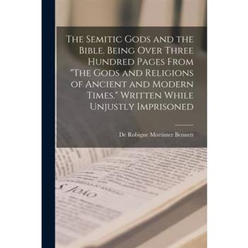 The Semitic Gods and the Bible. Being Over Three Hundred Pages From "The Gods and Religions of Ancient and Modern Times." Written While Unjustly Imprisoned