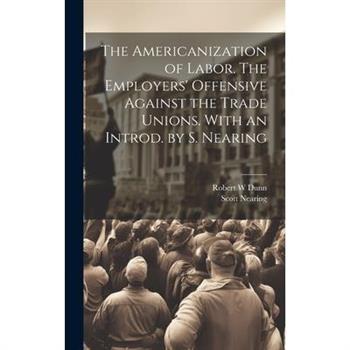The Americanization of Labor. The Employers' Offensive Against the Trade Unions. With an Introd. by S. Nearing