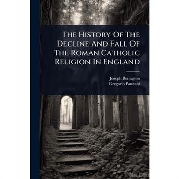 The History Of The Decline And Fall Of The Roman Catholic Religion In England