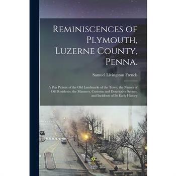 Reminiscences of Plymouth, Luzerne County, Penna.; a pen Picture of the old Landmarks of the Town; the Names of old Residents; the Manners, Customs and Descriptive Scenes, and Incidents of its Early H