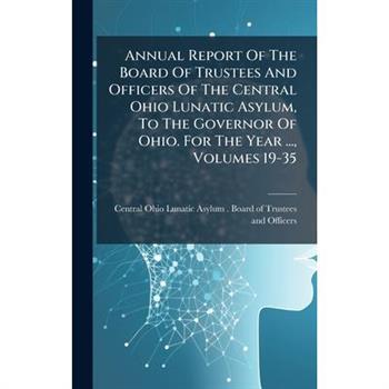 Annual Report Of The Board Of Trustees And Officers Of The Central Ohio Lunatic Asylum, To The Governor Of Ohio. For The Year ..., Volumes 19-35
