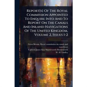 Report[s] Of The Royal Commission Appointed To Enquire Into And To Report On The Canals And Inland Navigations Of The United Kingdom, Volume 2, Issues 1-2