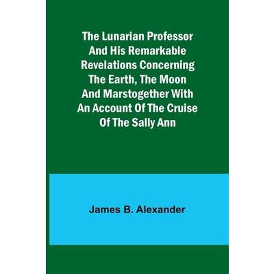 The Lunarian Professor and His Remarkable Revelations Concerning the Earth, the Moon and MarsTogether with An Account of the Cruise of the Sally Ann