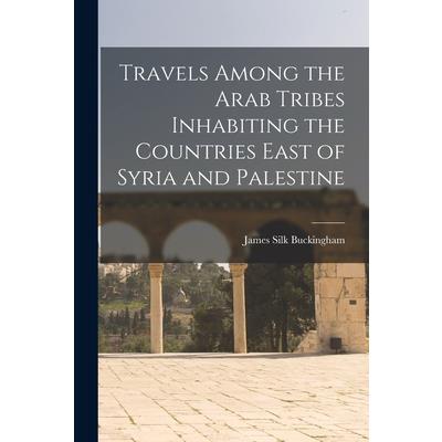 Travels Among the Arab Tribes Inhabiting the Countries East of Syria and Palestine
