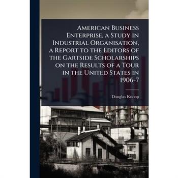 American Business Enterprise, a Study in Industrial Organisation, a Report to the Editors of the Gartside Scholarships on the Results of a Tour in the United States in 1906-7