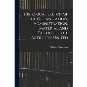 Historical Sketch of the Organization, Administration, Mat矇rial and Tactics of the Artillery, United