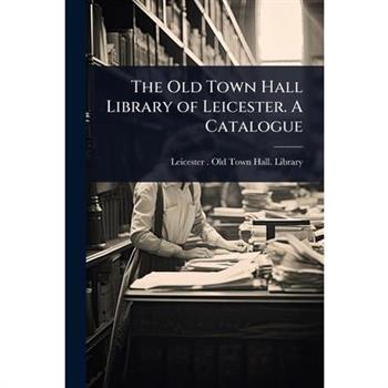 The Old Town Hall Library of Leicester. A Catalogue