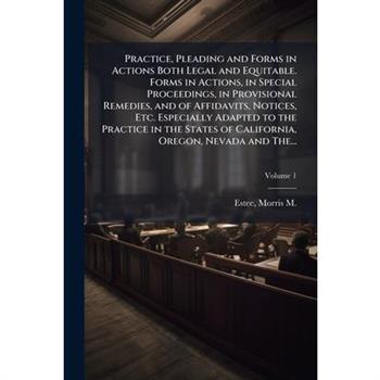 Practice, Pleading and Forms in Actions Both Legal and Equitable. Forms in Actions, in Special Proceedings, in Provisional Remedies, and of Affidavits, Notices, Etc. Especially Adapted to the Practice