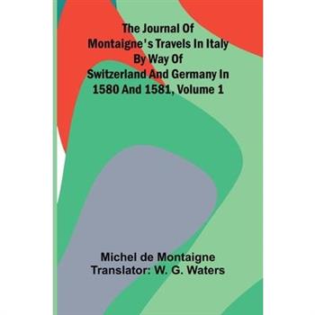 The Journal Of Montaigne's Travels In Italy By Way Of Switzerland And Germany In 1580 And 1581, Volume 1