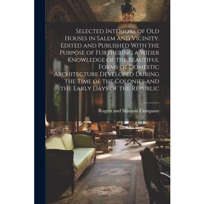 Selected Interiors of old Houses in Salem and Vicinity. Edited and Published With the Purpose of Furthering a Wider Knowledge of the Beautiful Forms of Domestic Architecture Developed During the Time
