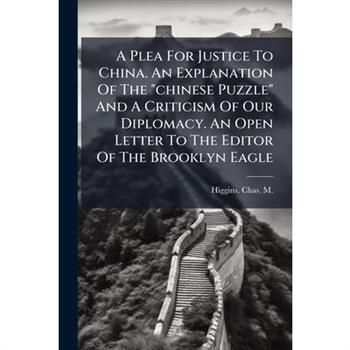 A Plea For Justice To China. An Explanation Of The "chinese Puzzle" And A Criticism Of Our Diplomacy. An Open Letter To The Editor Of The Brooklyn Eagle