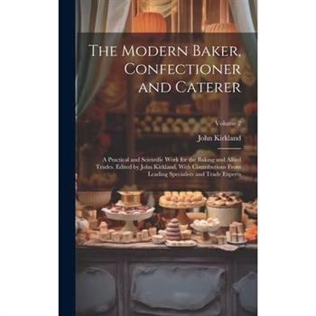 The Modern Baker, Confectioner and Caterer; a Practical and Scientific Work for the Baking and Allied Trades. Edited by John Kirkland. With Contributions From Leading Specialists and Trade Experts; Vo