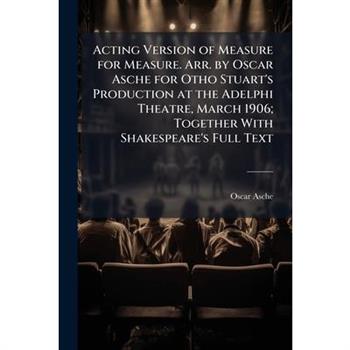Acting Version of Measure for Measure. Arr. by Oscar Asche for Otho Stuart’s Production at the Adelphi Theatre, March 1906; Together with Shakespeare’s Full Text