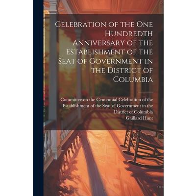 Celebration of the one Hundredth Anniversary of the Establishment of the Seat of Government in the District of Columbia
