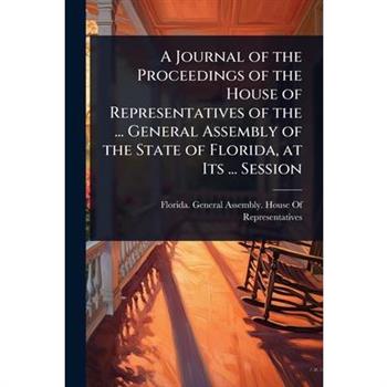 A Journal of the Proceedings of the House of Representatives of the ... General Assembly of the State of Florida, at Its ... Session