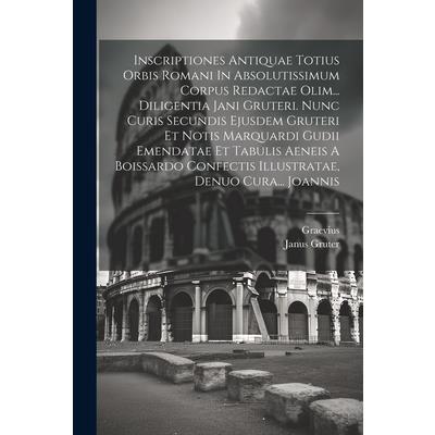Inscriptiones Antiquae Totius Orbis Romani In Absolutissimum Corpus Redactae Olim... Diligentia Jani Gruteri. Nunc Curis Secundis Ejusdem Gruteri Et Notis Marquardi Gudii Emendatae Et Tabulis Aeneis A
