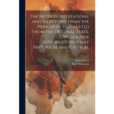 The Method, Meditations, and Selections From the Principles. Translated From the Original Texts, With a new Introductory Essay Historical and Critical