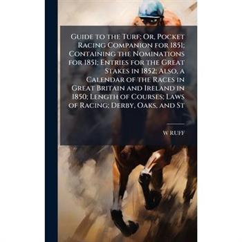 Guide to the Turf; Or, Pocket Racing Companion for 1851; Containing the Nominations for 1851; Entries for the Great Stakes in 1852; Also, a Calendar of the Races in Great Britain and Ireland in 1850;