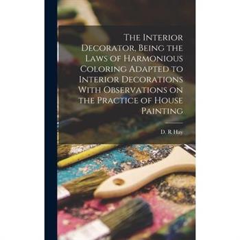 The Interior Decorator, Being the Laws of Harmonious Coloring Adapted to Interior Decorations With Observations on the Practice of House Painting