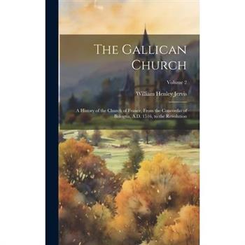 The Gallican Church; a History of the Church of France, From the Concordat of Bologna, A.D. 1516, to the Revolution; Volume 2