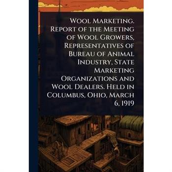 Wool Marketing. Report of the Meeting of Wool Growers, Representatives of Bureau of Animal Industry, State Marketing Organizations and Wool Dealers. Held in Columbus, Ohio, March 6, 1919