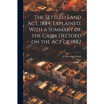 The Settled Land Act, 1884, Explained, With a Summary of the Cases Decided on the Act of 1882