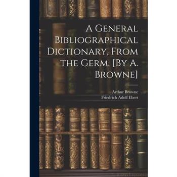A General Bibliographical Dictionary, From the Germ. [By A. Browne]
