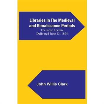 Libraries in the Medieval and Renaissance Periods; The Rede Lecture Delivered June 13, 1894