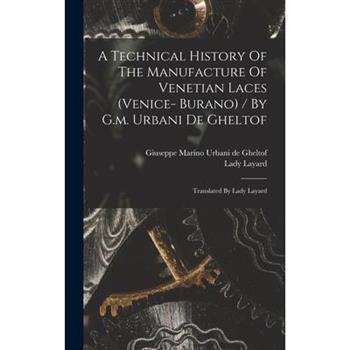 A Technical History Of The Manufacture Of Venetian Laces (venice- Burano) / By G.m. Urbani De Gheltof; Translated By Lady Layard
