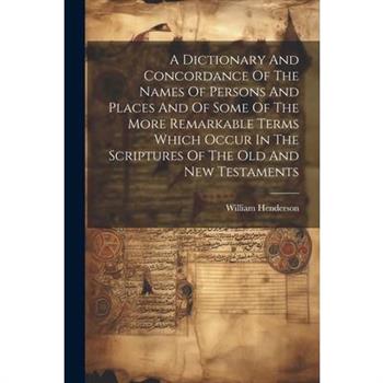 A Dictionary And Concordance Of The Names Of Persons And Places And Of Some Of The More Remarkable Terms Which Occur In The Scriptures Of The Old And New Testaments