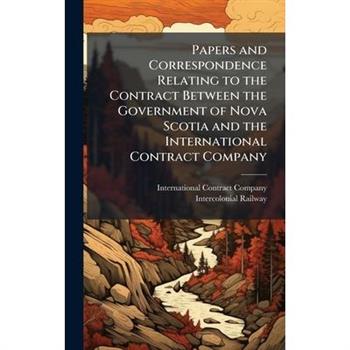 Papers and Correspondence Relating to the Contract Between the Government of Nova Scotia and the International Contract Company