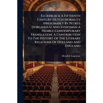 Elckerlijck A Fifteenth Century Dutch Morality (presumably By Petrus Dorlandus) And Everyman A Nearly Contemporary Translation. A Contribution To The History Of The Literary Relations Of Holland And E