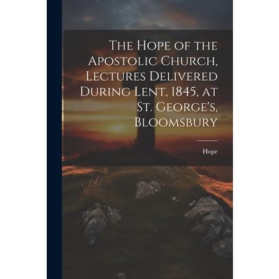 The Hope of the Apostolic Church, Lectures Delivered During Lent, 1845, at St. George’s, Bloomsbury
