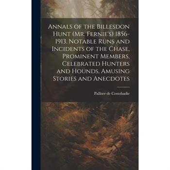 Annals of the Billesdon Hunt (Mr. Fernie's) 1856-1913. Notable Runs and Incidents of the Chase, Prominent Members, Celebrated Hunters and Hounds, Amusing Stories and Anecdotes