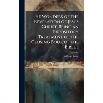 The Wonders of the Revelation of Jesus Christ; Being an Expository Treatment of the Closing Book of the Bible ..