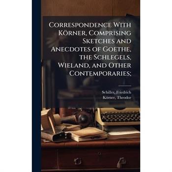 Correspondence With K繹rner, Comprising Sketches and Anecdotes of Goethe, the Schlegels, Wieland, and Other Contemporaries;