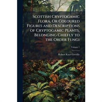 Scottish Cryptogamic Flora, Or Coloured Figures and Descriptions of Cryptogamic Plants, Belonging Chiefly to the Order Fungi